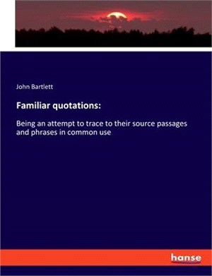 Familiar quotations: Being an attempt to trace to their source passages and phrases in common use