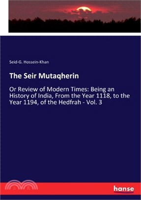 The Seir Mutaqherin: Or Review of Modern Times: Being an History of India, From the Year 1118, to the Year 1194, of the Hedfrah - Vol. 3
