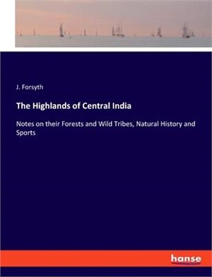 The Highlands of Central India: Notes on their Forests and Wild Tribes, Natural History and Sports