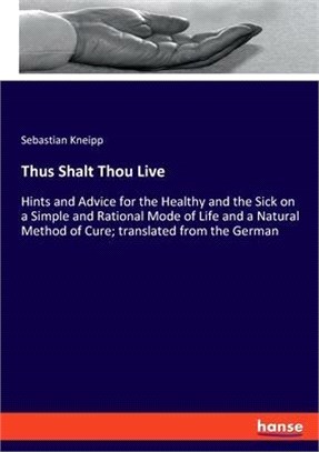 Thus Shalt Thou Live: Hints and Advice for the Healthy and the Sick on a Simple and Rational Mode of Life and a Natural Method of Cure; tran