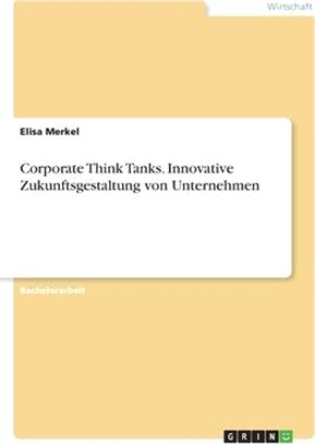 Corporate Think Tanks. Innovative Zukunftsgestaltung von Unternehmen