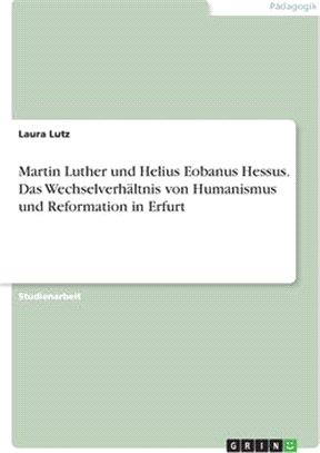 Martin Luther und Helius Eobanus Hessus. Das Wechselverhältnis von Humanismus und Reformation in Erfurt