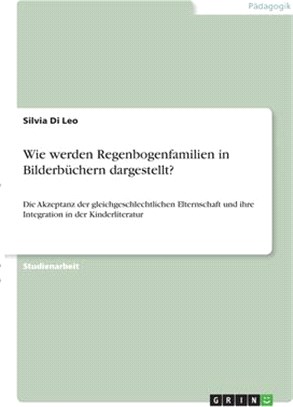 Wie werden Regenbogenfamilien in Bilderbüchern dargestellt?: Die Akzeptanz der gleichgeschlechtlichen Elternschaft und ihre Integration in der Kinderl