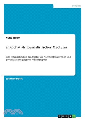 Snapchat als journalistisches Medium?: Eine Potentialanalyse der App für die Nachrichtenrezeption und -produktion bei jüngeren Nutzergruppen