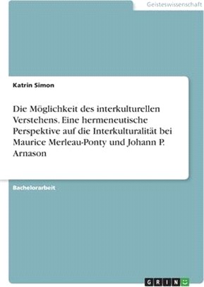 Die Möglichkeit des interkulturellen Verstehens. Eine hermeneutische Perspektive auf die Interkulturalität bei Maurice Merleau-Ponty und Johann P. Arn