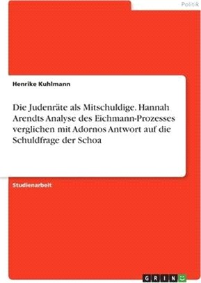 Die Judenräte als Mitschuldige. Hannah Arendts Analyse des Eichmann-Prozesses verglichen mit Adornos Antwort auf die Schuldfrage der Schoa