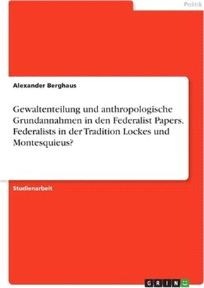 Gewaltenteilung und anthropologische Grundannahmen in den Federalist Papers. Federalists in der Tradition Lockes und Montesquieus?