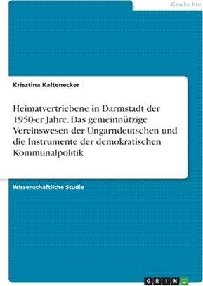 Heimatvertriebene in Darmstadt der 1950-er Jahre. Das gemeinnützige Vereinswesen der Ungarndeutschen und die Instrumente der demokratischen Kommunalpo