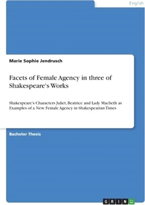 Facets of Female Agency in three of Shakespeare's Works: Shakespeare's Characters Juliet, Beatrice and Lady Macbeth as Examples of a New Female Agency