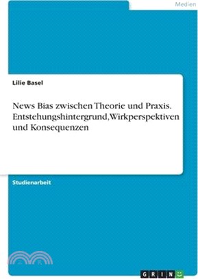 News Bias zwischen Theorie und Praxis. Entstehungshintergrund, Wirkperspektiven und Konsequenzen