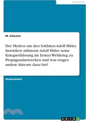 Der Mythos um den Soldaten Adolf Hitler. Inwiefern stilisierte Adolf Hitler seine Kriegserfahrung im Ersten Weltkrieg zu Propagandazwecken und was tru