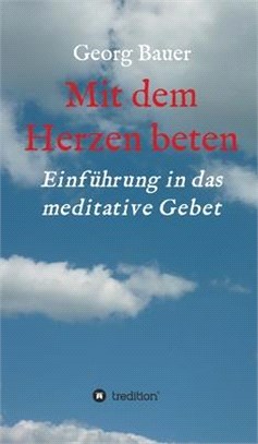 Mit dem Herzen beten: Einführung in das meditative Gebet