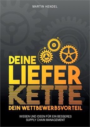 Deine Lieferkette - Dein Wettbewerbsvorteil: Praxiswissen und Ideen für ein besseres Supply Chain Management