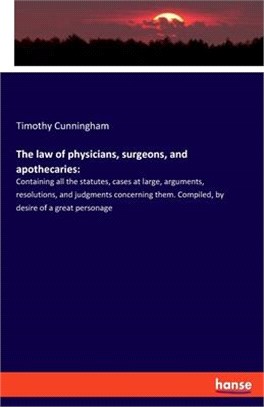 The law of physicians, surgeons, and apothecaries: : Containing all the statutes, cases at large, arguments, resolutions, and judgments concerning the