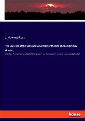 The Laureate of the Centaurs: A Memoir of the Life of Adam Lindsay Gordon; With New Poems, Prose Skeches, Political Speeches and Reminiscences and a