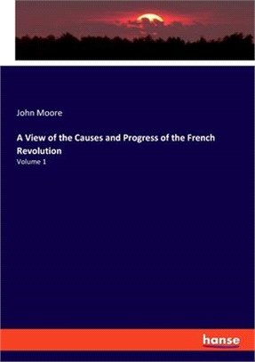 A View of the Causes and Progress of the French Revolution: Volume 1