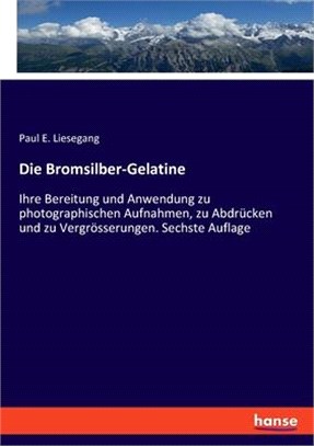 Die Bromsilber-Gelatine: Ihre Bereitung und Anwendung zu photographischen Aufnahmen, zu Abdrücken und zu Vergrösserungen. Sechste Auflage