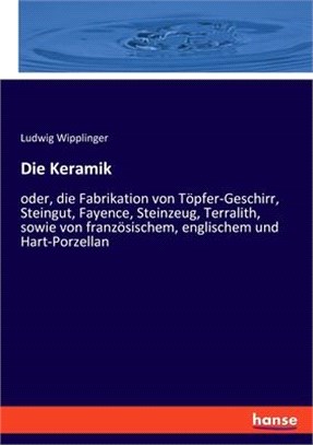 Die Keramik: oder, die Fabrikation von Töpfer-Geschirr, Steingut, Fayence, Steinzeug, Terralith, sowie von französischem, englische