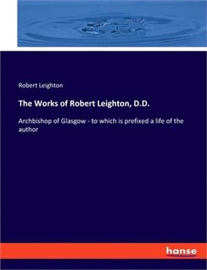 The Works of Robert Leighton, D.D.: Archbishop of Glasgow - to which is prefixed a life of the author