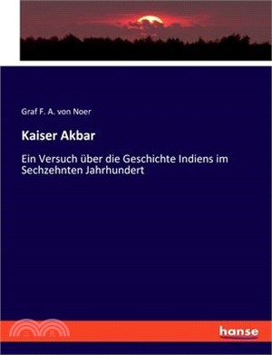 Kaiser Akbar: Ein Versuch über die Geschichte Indiens im Sechzehnten Jahrhundert