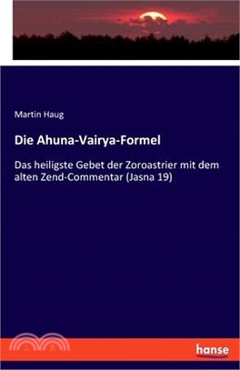 Die Ahuna-Vairya-Formel: Das heiligste Gebet der Zoroastrier mit dem alten Zend-Commentar (Jasna 19)