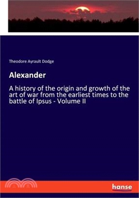 Alexander: A history of the origin and growth of the art of war from the earliest times to the battle of Ipsus - Volume II