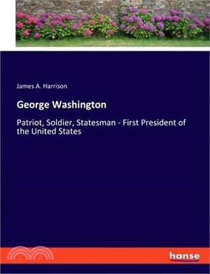 George Washington: Patriot, Soldier, Statesman - First President of the United States