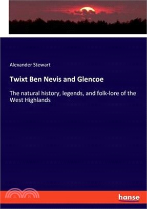 Twixt Ben Nevis and Glencoe: The natural history, legends, and folk-lore of the West Highlands