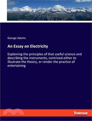 An Essay on Electricity: Explaining the principles of that useful science and describing the instruments, contrived either to illustrate the th