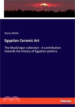 Egyptian Ceramic Art: The MacGregor collection - A contribution towards the history of Egyptian pottery