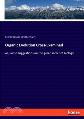 Organic Evolution Cross-Examined: or, Some suggestions on the great secret of biology