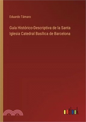Guía Histórico-Descriptiva de la Santa Iglesia Catedral Basílica de Barcelona