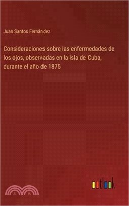 Consideraciones sobre las enfermedades de los ojos, observadas en la isla de Cuba, durante el año de 1875