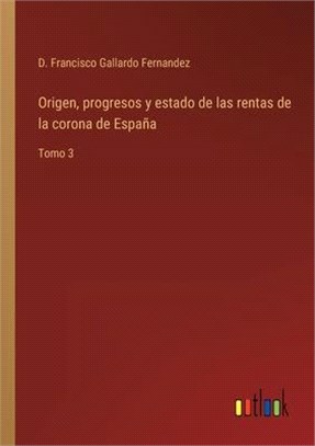 Origen, progresos y estado de las rentas de la corona de España: Tomo 3