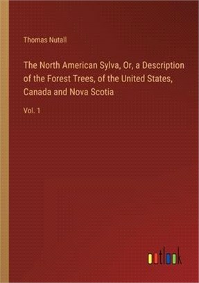 The North American Sylva, Or, a Description of the Forest Trees, of the United States, Canada and Nova Scotia: Vol. 1