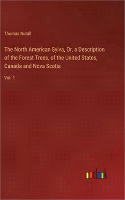 The North American Sylva, Or, a Description of the Forest Trees, of the United States, Canada and Nova Scotia: Vol. 1