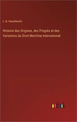 Histoire des Origines, des Progrès et des Variations du Droit Maritime International