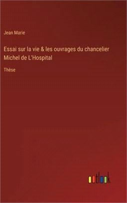 Essai sur la vie & les ouvrages du chancelier Michel de L'Hospital: Thèse