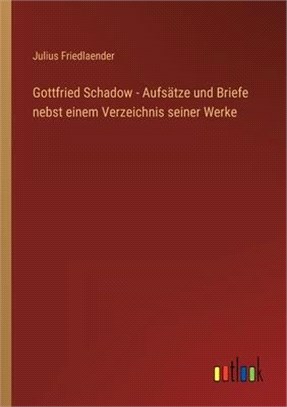 Gottfried Schadow - Aufsätze und Briefe nebst einem Verzeichnis seiner Werke