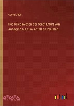 Das Kriegswesen der Stadt Erfurt von Anbeginn bis zum Anfall an Preußen