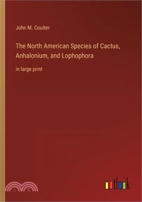 The North American Species of Cactus, Anhalonium, and Lophophora: in large print