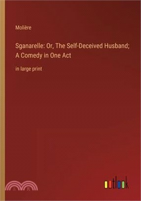 Sganarelle: Or, The Self-Deceived Husband; A Comedy in One Act: in large print