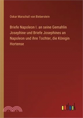 Briefe Napoleon I. an seine Gemahlin Josephine und Briefe Josephines an Napoleon und ihre Tochter, die Königin Hortense