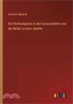 Die Wohnungsnot in den Grossstädten und die Mittel zu ihrer Abhilfe