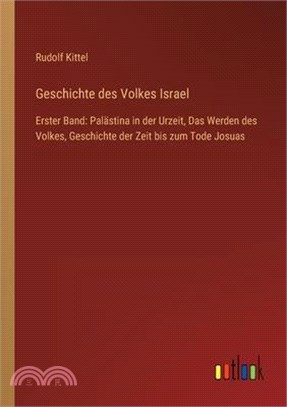 Geschichte des Volkes Israel: Erster Band: Palästina in der Urzeit, Das Werden des Volkes, Geschichte der Zeit bis zum Tode Josuas