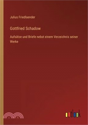 Gottfried Schadow: Aufsätze und Briefe nebst einem Verzeichnis seiner Werke