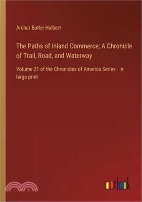 The Paths of Inland Commerce; A Chronicle of Trail, Road, and Waterway: Volume 21 of the Chronicles of America Series - in large print