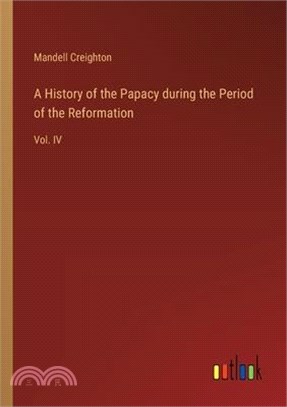 A History of the Papacy during the Period of the Reformation: Vol. IV