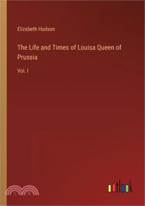 The Life and Times of Louisa Queen of Prussia: Vol. I