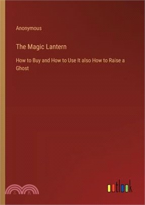 The Magic Lantern: How to Buy and How to Use It also How to Raise a Ghost